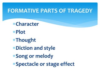 Character
Plot
Thought
Diction and style
Song or melody
Spectacle or stage effect
FORMATIVE PARTS OF TRAGEDY
 