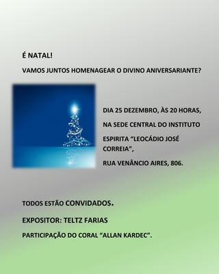 É NATAL!
VAMOS JUNTOS HOMENAGEAR O DIVINO ANIVERSARIANTE?
DIA 25 DEZEMBRO, ÀS 20 HORAS,
NA SEDE CENTRAL DO INSTITUTO
ESPIRITA “LEOCÁDIO JOSÉ
CORREIA”,
RUA VENÂNCIO AIRES, 806.
TODOS ESTÃO CONVIDADOS.
EXPOSITOR: TELTZ FARIAS
PARTICIPAÇÃO DO CORAL “ALLAN KARDEC”.
 