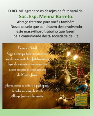 O BEUME agradece os desejos de feliz natal da
Soc. Esp. Menna Barreto.
Abraço fraterno para vocês também.
Nosso desejo que continuem desenvolvendo
este maravilhoso trabalho que fazem
pela comunidade desta sociedade de luz.
 