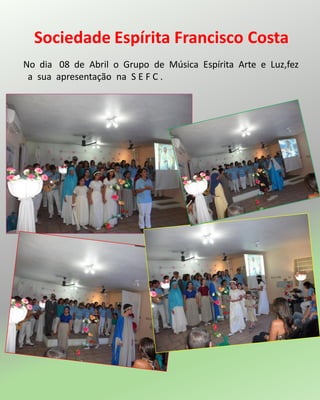 No dia 08 de Abril o Grupo de Música Espírita Arte e Luz,fez
a sua apresentação na S E F C .
Sociedade Espírita Francisco Costa
 