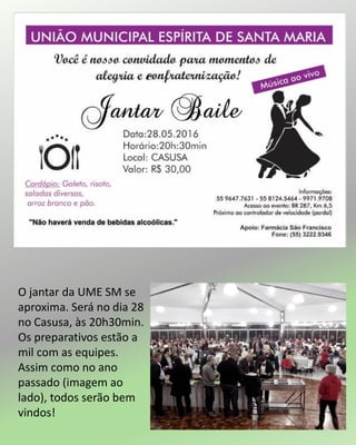 O jantar da UME SM se
aproxima. Será no dia 28
no Casusa, às 20h30min.
Os preparativos estão a
mil com as equipes.
Assim como no ano
passado (imagem ao
lado), todos serão bem
vindos!
 