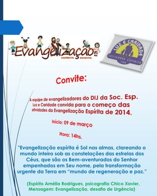 "Evangelização espírita é Sol nas almas, clareando o
mundo inteiro sob as constelações das estrelas dos
Céus, que são os Bem-aventurados do Senhor
empenhados em Seu nome, pela transformação
urgente da Terra em “mundo de regeneração e paz.”
(Espírito Amélia Rodrigues, psicografia Chico Xavier,
Mensagem: Evangelização, desafio de Urgência)

 
