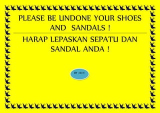 PLEASE BE UNDONE YOUR SHOES
AND SANDALS !
HARAP LEPASKAN SEPATU DAN
SANDAL ANDA !
BY : IX H
 