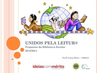 UNIDOS PELA LEITUR@
Propostas da Biblioteca Escolar
2013/2014
Profª Luísa Dinis – 12/09/13
 