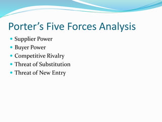 Porter’s Five Forces Analysis
 Supplier Power
 Buyer Power
 Competitive Rivalry
 Threat of Substitution
 Threat of New Entry
 
