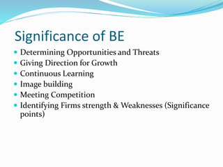 Significance of BE
 Determining Opportunities and Threats
 Giving Direction for Growth
 Continuous Learning
 Image building
 Meeting Competition
 Identifying Firms strength & Weaknesses (Significance
points)
 