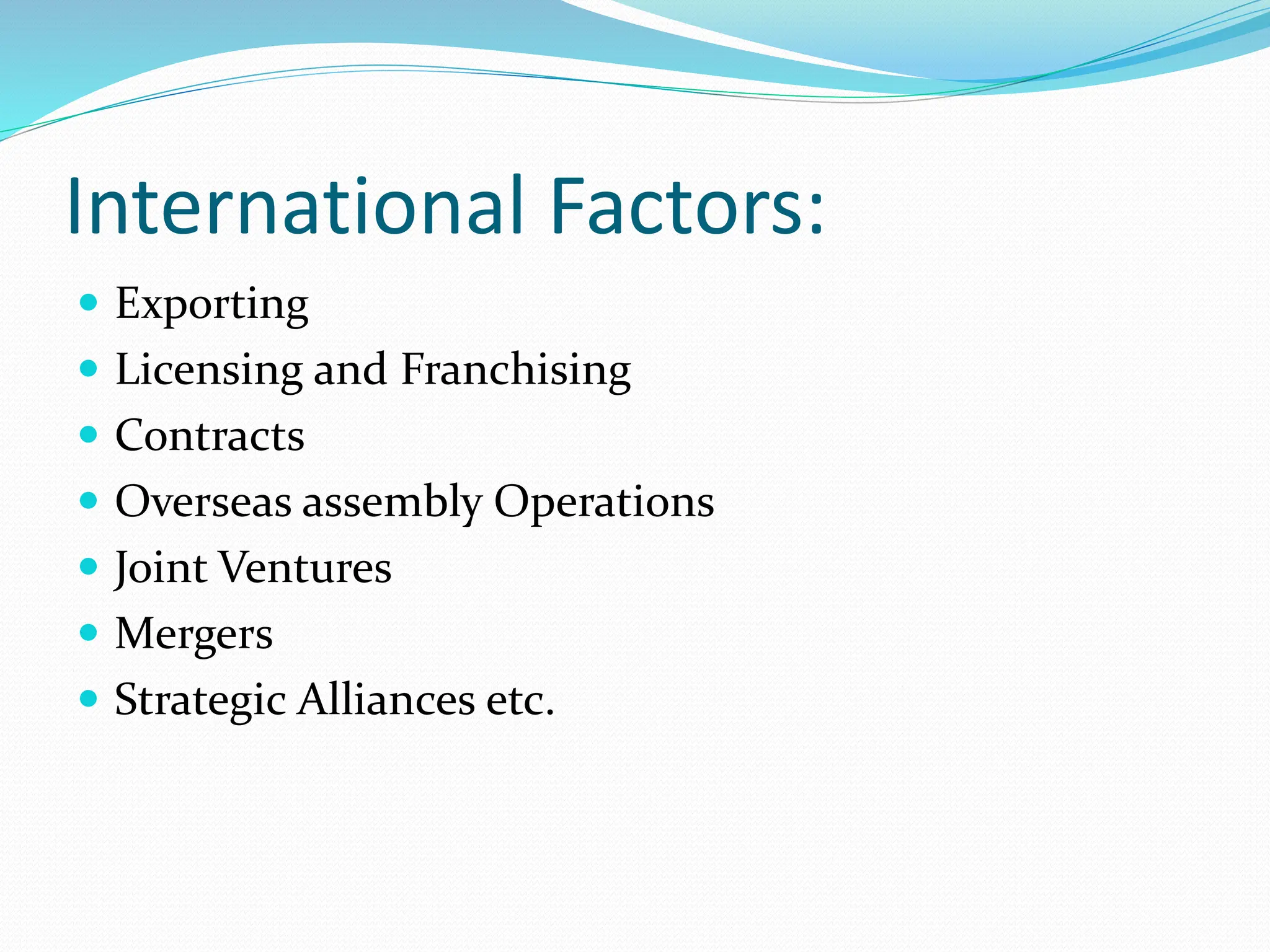 International Factors:
 Exporting
 Licensing and Franchising
 Contracts
 Overseas assembly Operations
 Joint Ventures
 Mergers
 Strategic Alliances etc.
 