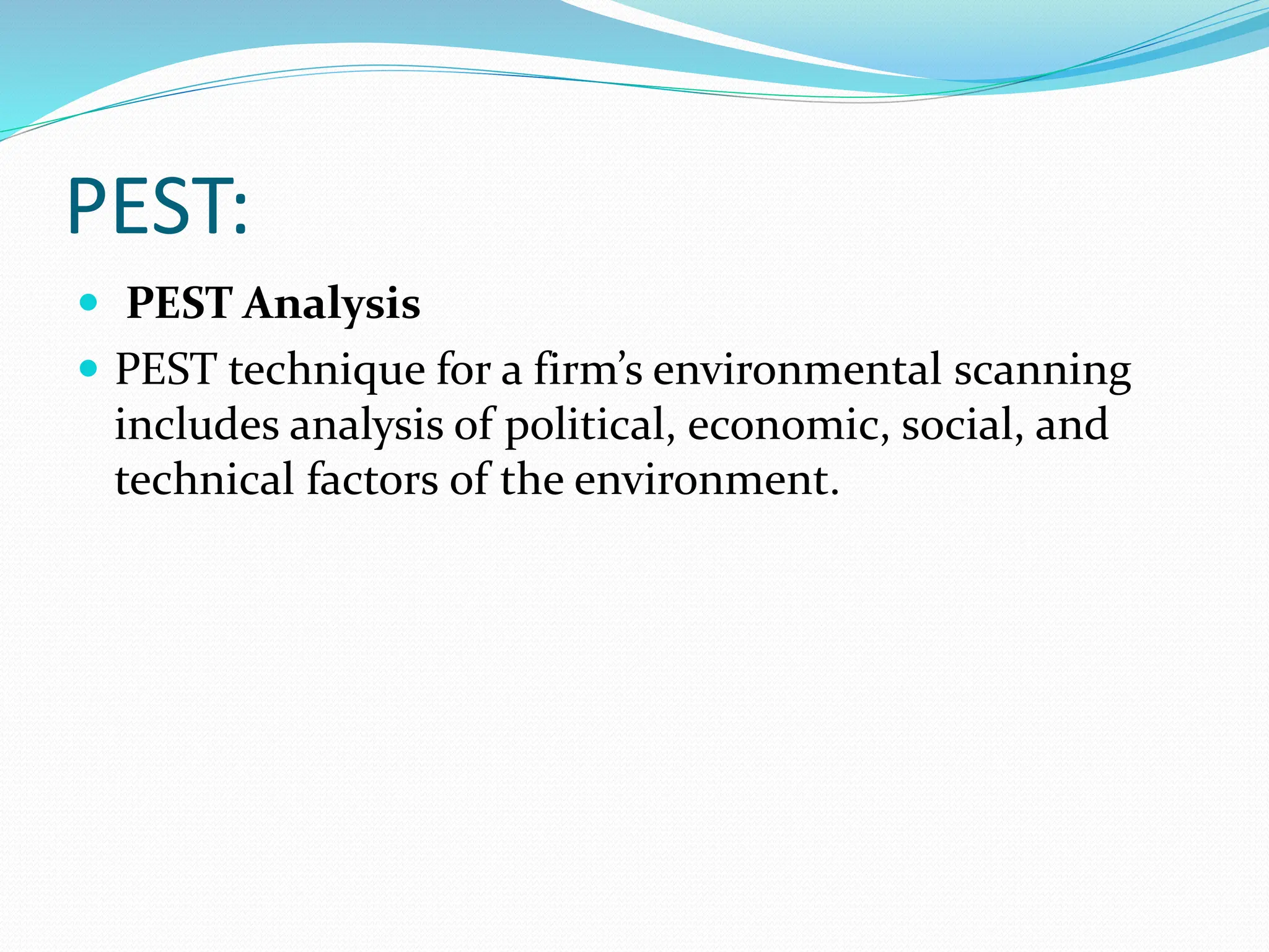PEST:
 PEST Analysis
 PEST technique for a firm’s environmental scanning
includes analysis of political, economic, social, and
technical factors of the environment.
 