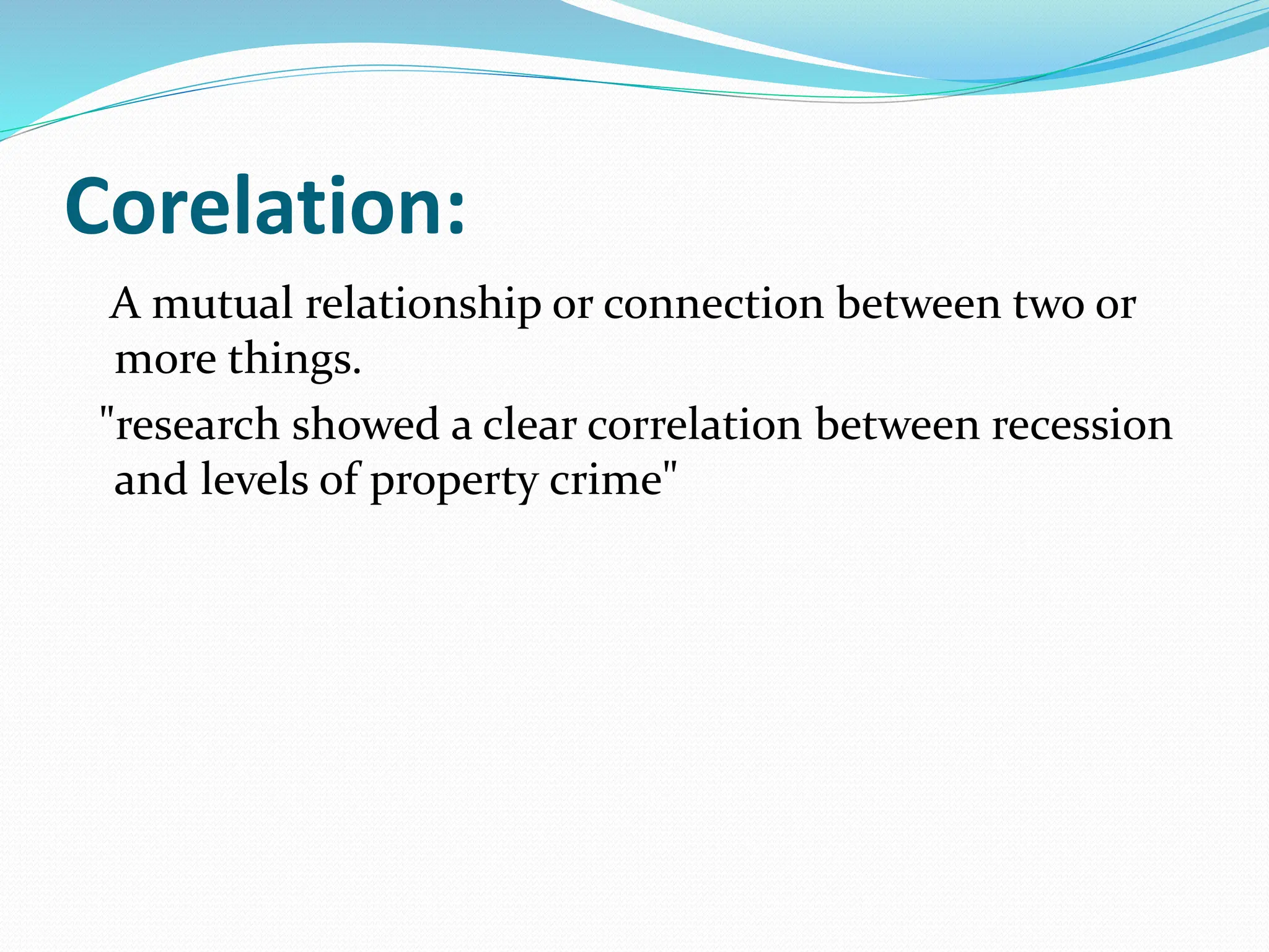 Corelation:
A mutual relationship or connection between two or
more things.
"research showed a clear correlation between recession
and levels of property crime"
 