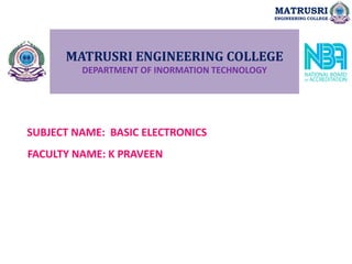 MATRUSRI ENGINEERING COLLEGE
DEPARTMENT OF INORMATION TECHNOLOGY
SUBJECT NAME: BASIC ELECTRONICS
FACULTY NAME: K PRAVEEN
MATRUSRI
ENGINEERING COLLEGE
 