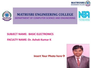 MATRUSRI ENGINEERING COLLEGE
DEPARTMENT OF COMPUTER SCIENCE AND ENGINEERING
SUBJECT NAME: BASIC ELECTRONICS
FACULTY NAME: Dr. Ashok Kumar K
Insert Your Photo here
MATRUSRI
ENGINEERING COLLEGE
 