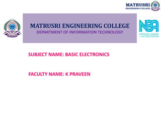 MATRUSRI ENGINEERING COLLEGE
DEPARTMENT OF INFORMATION TECHNOLOGY
SUBJECT NAME: BASIC ELECTRONICS
FACULTY NAME: K PRAVEEN
MATRUSRI
ENGINEERING COLLEGE
 