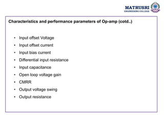 Characteristics and performance parameters of Op-amp (cotd..)
• Input offset Voltage
• Input offset current
• Input bias current
• Differential input resistance
• Input capacitance
• Open loop voltage gain
• CMRR
• Output voltage swing
• Output resistance
 