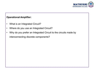 Operational Amplifier:
• What is an Integrated Circuit?
• Where do you use an Integrated Circuit?
• Why do you prefer an Integrated Circuit to the circuits made by
interconnecting discrete components?
 