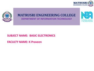 MATRUSRI ENGINEERING COLLEGE
DEPARTMENT OF INFORMATION TECHNOLOGY
SUBJECT NAME: BASIC ELECTRONICS
FACULTY NAME: K Praveen
MATRUSRI
ENGINEERING COLLEGE
 