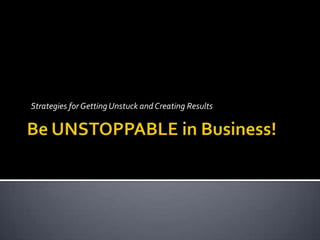 Be UNSTOPPABLE in Business! Strategies for Getting Unstuck and Creating Results  