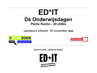 ED*IT Dé Onderwijsdagen Pecha Kucha – 20 slides Jaarbeurs Utrecht, 10 november  2009 Sanne Lusink – Beeld en Geluid 