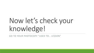 Now let’s check your
knowledge!
GO TO YOUR PHOTOCOPY “USED TO… LESSON”
 