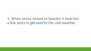 1. When James moved to Sweden it took him
a few years to get used to the cold weather.
 