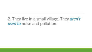 2. They live in a small village. They aren’t
used to noise and pollution.
 