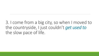 3. I come from a big city, so when I moved to
the countryside, I just couldn’t get used to
the slow pace of life.
 