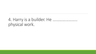 4. Harry is a builder. He …………………..
physical work.
 