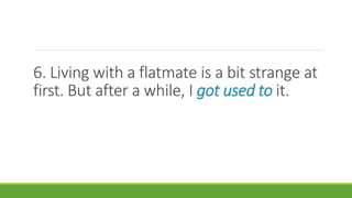 6. Living with a flatmate is a bit strange at
first. But after a while, I got used to it.
 