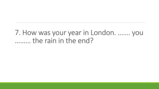 7. How was your year in London. ……. you
……… the rain in the end?
 