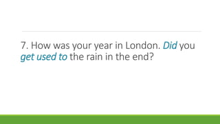 7. How was your year in London. Did you
get used to the rain in the end?
 