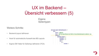 UX im Backend –
Übersicht verbessern (5)
Eigene
Seitentypen
Weitere Schritte:
• Backend-Layout definieren
• Eigene DB Felder für Seitentyp definieren (TCA)
• Hook für automatische Auswahl des BE-Layouts
 