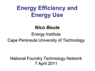 Energy Efficiency and
        Energy Use

             Nico Beute
           Energy Institute
Cape Peninsula University of Technology



 National Foundry Technology Network
             7 April 2011
 