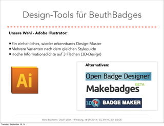Design-Tools für BeuthBadges 
Unsere Wahl - Adobe Illustrator: 
•Ein einheitliches, wieder erkennbares Design-Muster 
•Mehrere Varianten nach dem gleichen Styleguide 
•Hoche Informationsdichte auf 3 Flächen (3D-Design) 
Alternativen: 
Ilona Buchem / DeLFI 2014: / Freiburg, 16-09-2014 / CC BY-NC-SA 3.0 DE 
Tuesday, September 16, 14 
 