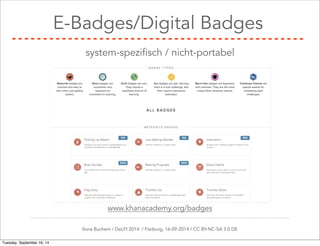 E-Badges/Digital Badges 
system-spezifisch / nicht-portabel 
www.khanacademy.org/badges 
Ilona Buchem / DeLFI 2014: / Freiburg, 16-09-2014 / CC BY-NC-SA 3.0 DE 
Tuesday, September 16, 14 
 