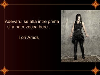 Adevarul se afla intre prima
si a patruzecea bere .
Tori Amos
 