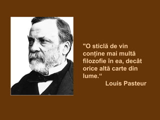 "O sticlă de vin
conţine mai multă
filozofie în ea, decât
orice altă carte din
lume.“
Louis Pasteur
 