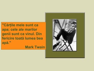 "Cărţile mele sunt ca
apa; cele ale marilor
genii sunt ca vinul. Din
fericire toată lumea bea
apă."
Mark Twain
 