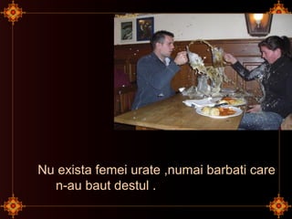 Nu exista femei urate ,numai barbati care
n-au baut destul .
 