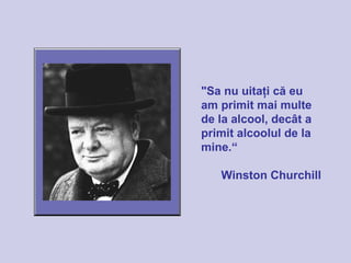 "Sa nu uitaţi că eu
am primit mai multe
de la alcool, decât a
primit alcoolul de la
mine.“
Winston Churchill
 