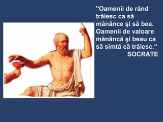 "Oamenii de rând
trăiesc ca să
mănânce şi să bea.
Oamenii de valoare
mănâncă şi beau ca
să simtă că trăiesc.“
SOCRATE
 