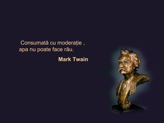 Consumată cu moderaţie ,
apa nu poate face rău.
Mark Twain
 