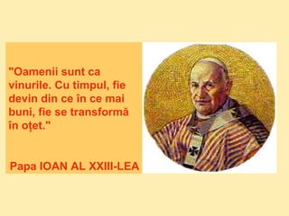 "Oamenii sunt ca
vinurile. Cu timpul, fie
devin din ce în ce mai
buni, fie se transformă
în oţet."
Papa IOAN AL XXIII-LEA
 