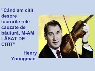 "Când am citit
despre
lucrurile rele
cauzate de
băutură, M-AM
LĂSAT DE
CITIT"
Henry
Youngman
 