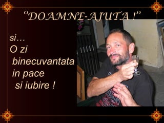 ‘’DOAMNE-AJUTA !’’
si…
O zi
binecuvantata
in pace
si iubire !
 