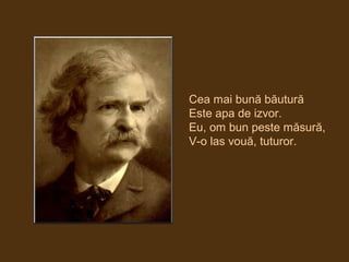 Cea mai bună băutură
Este apa de izvor.
Eu, om bun peste măsură,
V-o las vouă, tuturor.
 