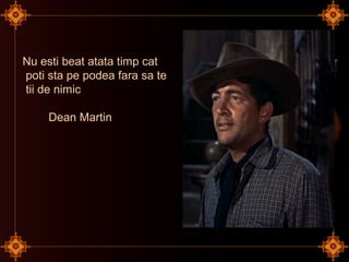 Nu esti beat atata timp cat
poti sta pe podea fara sa te
tii de nimic
Dean Martin
 
