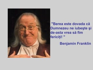 "Berea este dovada că
Dumnezeu ne iubeşte şi
de-asta vrea să fim
fericiţi! "
Benjamin Franklin
 