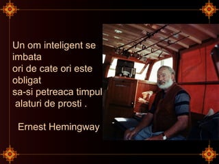 Un om inteligent se
imbata
ori de cate ori este
obligat
sa-si petreaca timpul
alaturi de prosti .
Ernest Hemingway
 