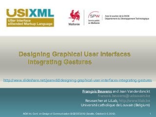 ACM Int. Conf. on Design of Communication SIGDOC'2012 (Seattle, October 3-5, 2012) 1
François Beuvens and JeanVanderdonckt
francois.beuvens@uclouvain.be
Researcher at LiLab, http://www.lilab.be
Université catholique de Louvain (Belgium)
http://www.slideshare.net/jeanvdd/designing-graphical-user-interfaces-integrating-gestures
 