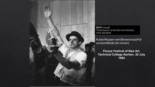 BEUYS, Joseph
“Performance" at the New Arts Festival,
1964, Bill Wolff
Fluxus Festival of New Art,
Technical College Aachen, 20 July
1964
Kukei/Akopee-nein/Browncross/Fat
corners/Model fat corners
 