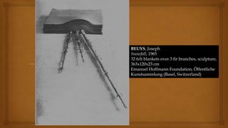 BEUYS, Joseph
Snowfall, 1965
32 felt blankets over 3 fir branches, sculpture,
363x120x23 cm
Emanuel Hoffmann Foundation, Öffentliche
Kunstsammlung (Basel, Switzerland)
 